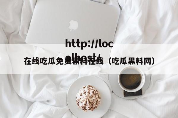 在线吃瓜免费黑料在线(吃瓜黑料网)